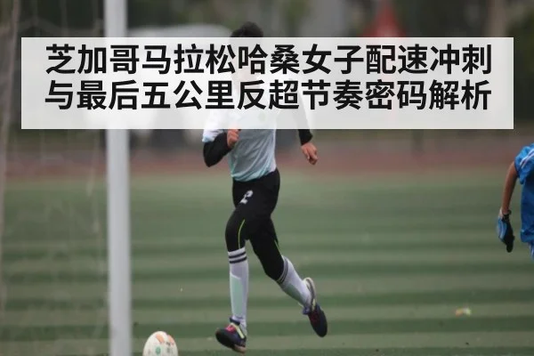 芝加哥马拉松哈桑女子配速冲刺与最后五公里反超节奏密码解析